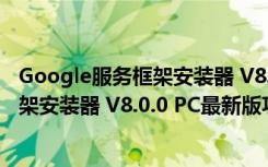 Google服务框架安装器 V8.0.0 PC最新版（Google服务框架安装器 V8.0.0 PC最新版功能简介）