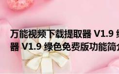 万能视频下载提取器 V1.9 绿色免费版（万能视频下载提取器 V1.9 绿色免费版功能简介）