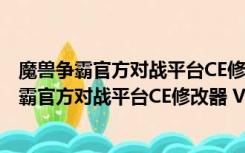 魔兽争霸官方对战平台CE修改器 V1.0 绿色免费版（魔兽争霸官方对战平台CE修改器 V1.0 绿色免费版功能简介）