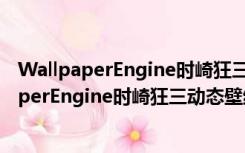 WallpaperEngine时崎狂三动态壁纸 最新免费版（WallpaperEngine时崎狂三动态壁纸 最新免费版功能简介）