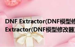 DNF Extractor(DNF模型修改器) V3.0 免费绿色版（DNF Extractor(DNF模型修改器) V3.0 免费绿色版功能简介）