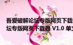 吾爱破解论坛专版网页下载器 V1.0 单文件版（吾爱破解论坛专版网页下载器 V1.0 单文件版功能简介）