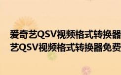 爱奇艺QSV视频格式转换器免费版 V3.1 绿色最新版（爱奇艺QSV视频格式转换器免费版 V3.1 绿色最新版功能简介）