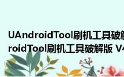 UAndroidTool刷机工具破解版 V4.8.0 免费完整版（UAndroidTool刷机工具破解版 V4.8.0 免费完整版功能简介）