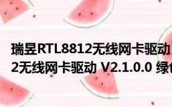 瑞昱RTL8812无线网卡驱动 V2.1.0.0 绿色版（瑞昱RTL8812无线网卡驱动 V2.1.0.0 绿色版功能简介）