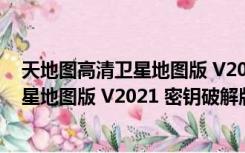 天地图高清卫星地图版 V2021 密钥破解版（天地图高清卫星地图版 V2021 密钥破解版功能简介）