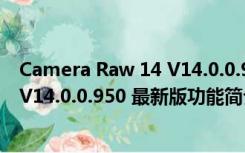 Camera Raw 14 V14.0.0.950 最新版（Camera Raw 14 V14.0.0.950 最新版功能简介）