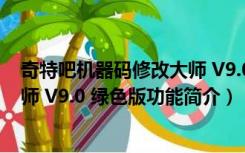 奇特吧机器码修改大师 V9.0 绿色版（奇特吧机器码修改大师 V9.0 绿色版功能简介）