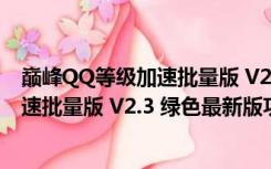 巅峰QQ等级加速批量版 V2.3 绿色最新版（巅峰QQ等级加速批量版 V2.3 绿色最新版功能简介）