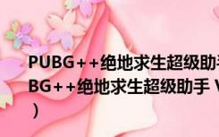 PUBG++绝地求生超级助手 V3.26.220.1214 官方版（PUBG++绝地求生超级助手 V3.26.220.1214 官方版功能简介）