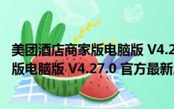 美团酒店商家版电脑版 V4.27.0 官方最新版（美团酒店商家版电脑版 V4.27.0 官方最新版功能简介）