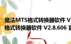 魔法MTS格式转换器软件 V2.8.606 官方最新版（魔法MTS格式转换器软件 V2.8.606 官方最新版功能简介）