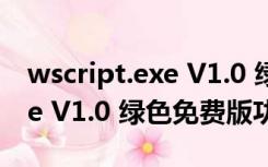 wscript.exe V1.0 绿色免费版（wscript.exe V1.0 绿色免费版功能简介）