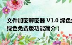 文件加密解密器 V1.0 绿色免费版（文件加密解密器 V1.0 绿色免费版功能简介）