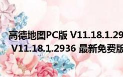 高德地图PC版 V11.18.1.2936 最新免费版（高德地图PC版 V11.18.1.2936 最新免费版功能简介）