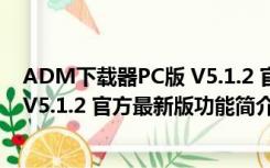 ADM下载器PC版 V5.1.2 官方最新版（ADM下载器PC版 V5.1.2 官方最新版功能简介）