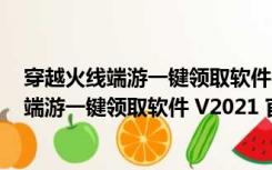 穿越火线端游一键领取软件 V2021 官方最新版（穿越火线端游一键领取软件 V2021 官方最新版功能简介）