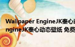 Wallpaper EngineJK秦心动态壁纸 免费版（Wallpaper EngineJK秦心动态壁纸 免费版功能简介）