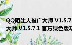 QQ陌生人推广大师 V1.5.7.1 官方绿色版（QQ陌生人推广大师 V1.5.7.1 官方绿色版功能简介）