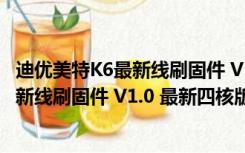 迪优美特K6最新线刷固件 V1.0 最新四核版（迪优美特K6最新线刷固件 V1.0 最新四核版功能简介）