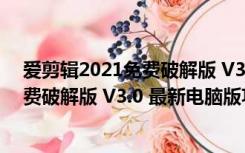 爱剪辑2021免费破解版 V3.0 最新电脑版（爱剪辑2021免费破解版 V3.0 最新电脑版功能简介）