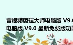 音视频剪辑大师电脑版 V9.0 最新免费版（音视频剪辑大师电脑版 V9.0 最新免费版功能简介）