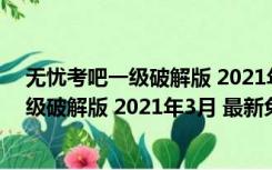 无忧考吧一级破解版 2021年3月 最新免费版（无忧考吧一级破解版 2021年3月 最新免费版功能简介）