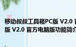 移动叔叔工具箱PC版 V2.0 官方电脑版（移动叔叔工具箱PC版 V2.0 官方电脑版功能简介）