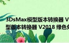 3DsMax模型版本转换器 V2018 绿色免费版（3DsMax模型版本转换器 V2018 绿色免费版功能简介）