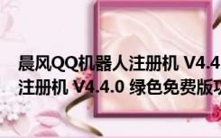 晨风QQ机器人注册机 V4.4.0 绿色免费版（晨风QQ机器人注册机 V4.4.0 绿色免费版功能简介）