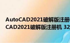 AutoCAD2021破解版注册机 32/64位 绿色免费版（AutoCAD2021破解版注册机 32/64位 绿色免费版功能简介）