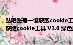 贴吧账号一键获取cookie工具 V1.0 绿色版（贴吧账号一键获取cookie工具 V1.0 绿色版功能简介）