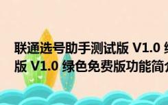 联通选号助手测试版 V1.0 绿色免费版（联通选号助手测试版 V1.0 绿色免费版功能简介）