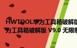 HWTOOL华为工具箱破解版 V9.0 无限制版（HWTOOL华为工具箱破解版 V9.0 无限制版功能简介）