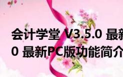 会计学堂 V3.5.0 最新PC版（会计学堂 V3.5.0 最新PC版功能简介）