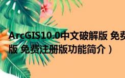 ArcGIS10.0中文破解版 免费注册版（ArcGIS10.0中文破解版 免费注册版功能简介）