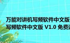 万能对讲机写频软件中文版 V1.0 免费通用版（万能对讲机写频软件中文版 V1.0 免费通用版功能简介）