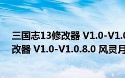 三国志13修改器 V1.0-V1.0.8.0 风灵月影版（三国志13修改器 V1.0-V1.0.8.0 风灵月影版功能简介）