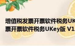 增值税发票开票软件税务UKey版 V1.0.3 官方版（增值税发票开票软件税务UKey版 V1.0.3 官方版功能简介）