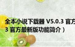 全本小说下载器 V5.0.3 官方最新版（全本小说下载器 V5.0.3 官方最新版功能简介）