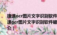 捷速ocr图片文字识别软件破解版 V7.5.2.5 吾爱破解版（捷速ocr图片文字识别软件破解版 V7.5.2.5 吾爱破解版功能简介）