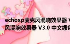 echoxp麦克风混响效果器 V3.0 中文绿色版（echoxp麦克风混响效果器 V3.0 中文绿色版功能简介）