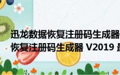 迅龙数据恢复注册码生成器 V2019 最新免费版（迅龙数据恢复注册码生成器 V2019 最新免费版功能简介）