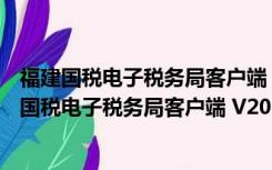 福建国税电子税务局客户端 V20161201 官方最新版（福建国税电子税务局客户端 V20161201 官方最新版功能简介）