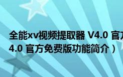 全能xv视频提取器 V4.0 官方免费版（全能xv视频提取器 V4.0 官方免费版功能简介）