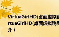 VirtuaGirlHD(桌面虚拟跳舞女郎) V1.0.4.756 汉化版（VirtuaGirlHD(桌面虚拟跳舞女郎) V1.0.4.756 汉化版功能简介）