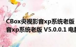 CBox央视影音xp系统老版 V5.0.0.1 电脑版（CBox央视影音xp系统老版 V5.0.0.1 电脑版功能简介）