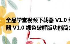 全品学堂视频下载器 V1.0 绿色破解版（全品学堂视频下载器 V1.0 绿色破解版功能简介）