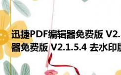 迅捷PDF编辑器免费版 V2.1.5.4 去水印版（迅捷PDF编辑器免费版 V2.1.5.4 去水印版功能简介）