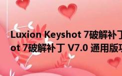 Luxion Keyshot 7破解补丁 V7.0 通用版（Luxion Keyshot 7破解补丁 V7.0 通用版功能简介）